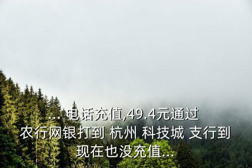 ... 電話充值,49.4元通過 農(nóng)行網(wǎng)銀打到 杭州 科技城 支行到現(xiàn)在也沒充值...