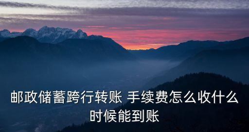 郵政儲(chǔ)蓄跨行轉(zhuǎn)賬 手續(xù)費(fèi)怎么收什么時(shí)候能到賬