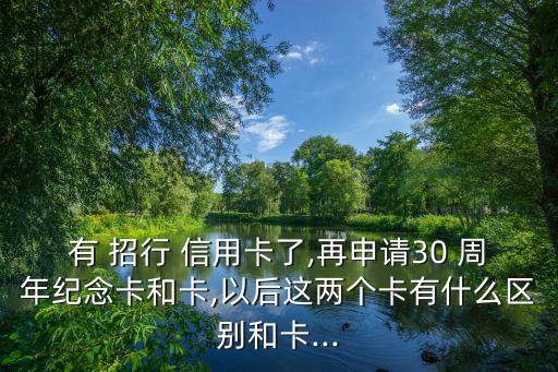 有 招行 信用卡了,再申請30 周年紀(jì)念卡和卡,以后這兩個卡有什么區(qū)別和卡...