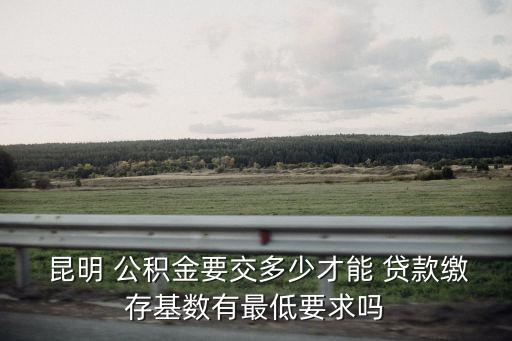  昆明 公積金要交多少才能 貸款繳存基數(shù)有最低要求嗎