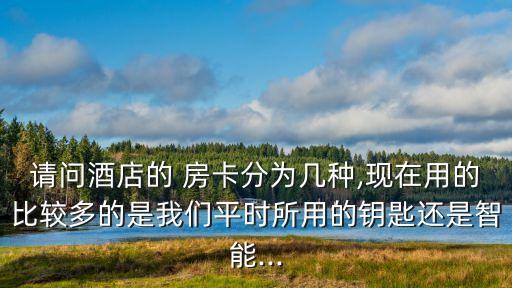 請問酒店的 房卡分為幾種,現(xiàn)在用的比較多的是我們平時所用的鑰匙還是智能...