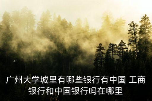 廣州大學(xué)城里有哪些銀行有中國 工商銀行和中國銀行嗎在哪里