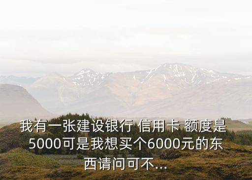 我有一張建設(shè)銀行 信用卡 額度是 5000可是我想買(mǎi)個(gè)6000元的東西請(qǐng)問(wèn)可不...