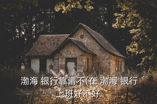  渤海 銀行靠譜不(在 渤海 銀行上班好不好
