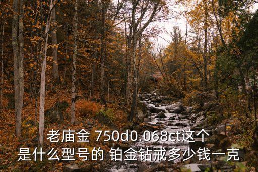 老廟金 750d0.068ct這個(gè)是什么型號(hào)的 鉑金鉆戒多少錢一克