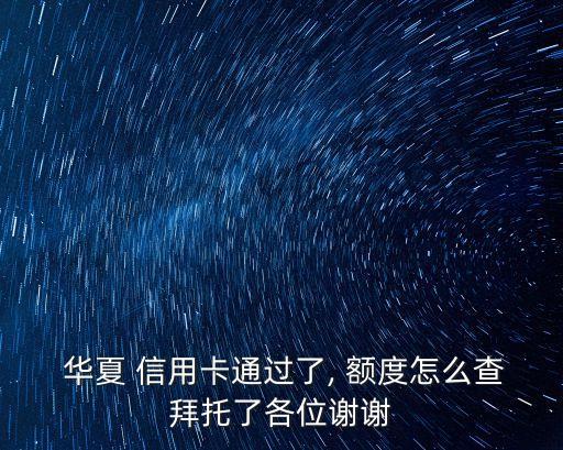  華夏 信用卡通過了, 額度怎么查拜托了各位謝謝