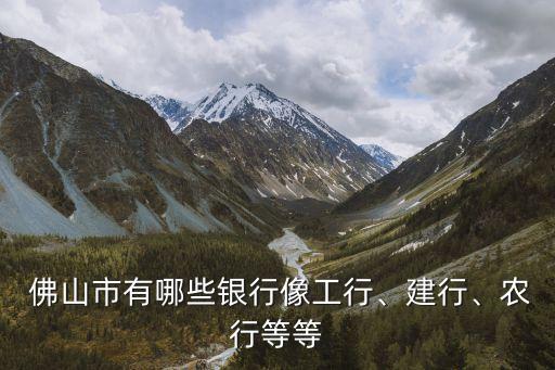  佛山市有哪些銀行像工行、建行、農(nóng)行等等