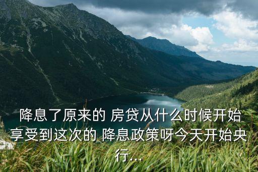  降息了原來的 房貸從什么時候開始享受到這次的 降息政策呀今天開始央行...