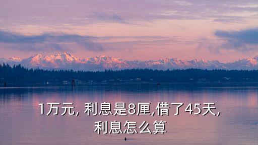 1萬元, 利息是8厘,借了45天, 利息怎么算