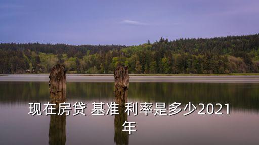 現(xiàn)在房貸 基準 利率是多少2021年