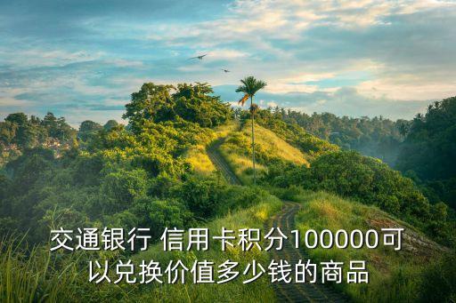 交通銀行 信用卡積分100000可以兌換價值多少錢的商品