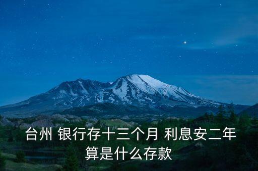  臺州 銀行存十三個月 利息安二年算是什么存款
