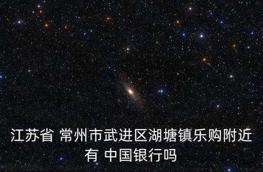 江蘇省 常州市武進區(qū)湖塘鎮(zhèn)樂購附近有 中國銀行嗎