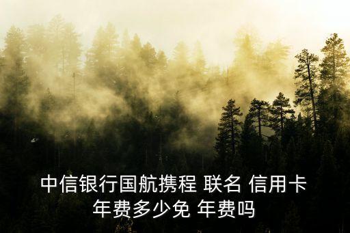  中信銀行國航攜程 聯(lián)名 信用卡 年費(fèi)多少免 年費(fèi)嗎