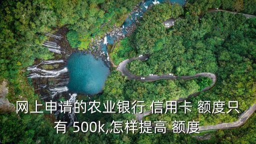 網(wǎng)上申請的農(nóng)業(yè)銀行 信用卡 額度只有 500k,怎樣提高 額度