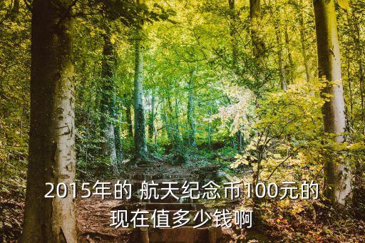 2015年的 航天紀(jì)念幣100元的現(xiàn)在值多少錢啊
