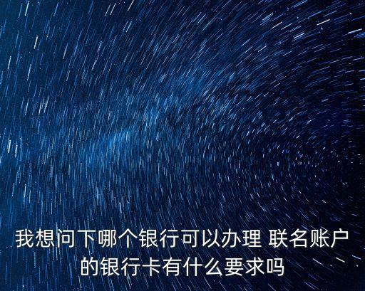我想問下哪個銀行可以辦理 聯(lián)名賬戶的銀行卡有什么要求嗎