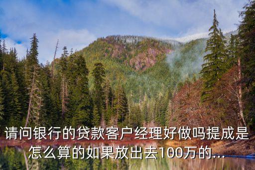 請問銀行的貸款客戶經(jīng)理好做嗎提成是怎么算的如果放出去100萬的...