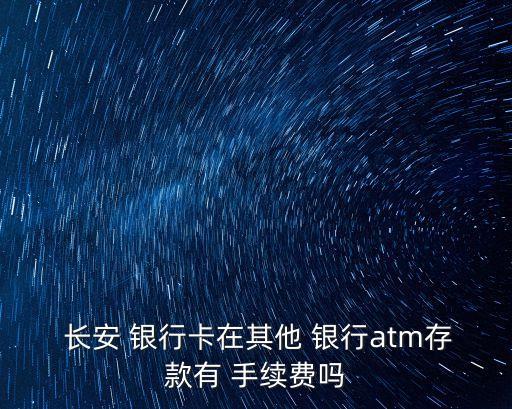  長安 銀行卡在其他 銀行atm存款有 手續(xù)費嗎