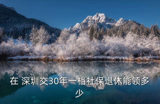 在 深圳交30年一檔社保退休能領(lǐng)多少