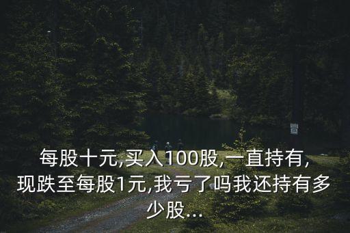 每股十元,買入100股,一直持有,現(xiàn)跌至每股1元,我虧了嗎我還持有多少股...