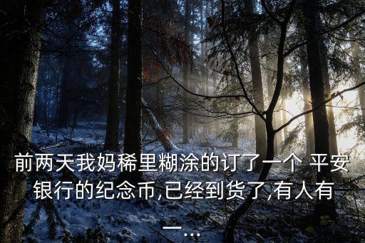 前兩天我媽稀里糊涂的訂了一個 平安 銀行的紀(jì)念幣,已經(jīng)到貨了,有人有一...