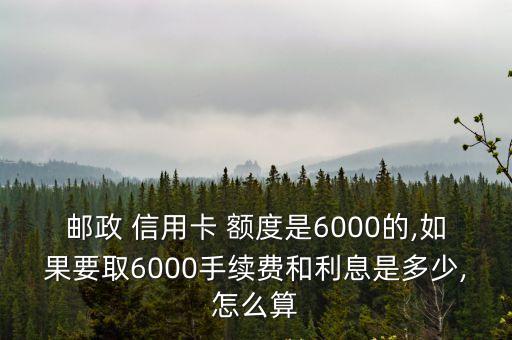 郵政 信用卡 額度是6000的,如果要取6000手續(xù)費(fèi)和利息是多少,怎么算