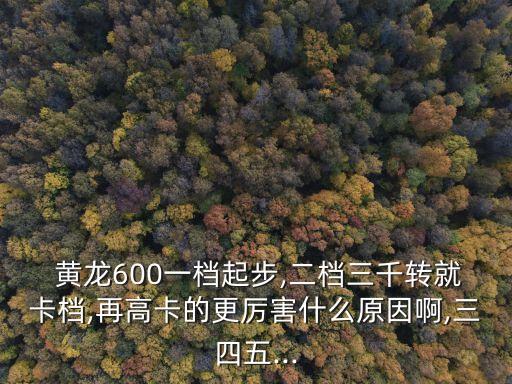  黃龍600一檔起步,二檔三千轉(zhuǎn)就卡檔,再高卡的更厲害什么原因啊,三四五...
