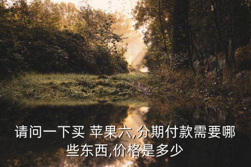 請問一下買 蘋果六,分期付款需要哪些東西,價格是多少