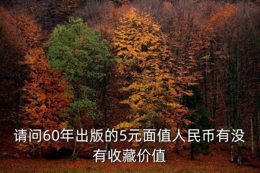 請(qǐng)問60年出版的5元面值人民幣有沒有收藏價(jià)值