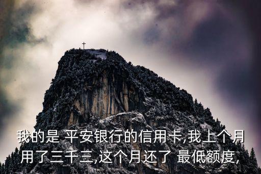 我的是 平安銀行的信用卡,我上個(gè)月用了三千三,這個(gè)月還了 最低額度,