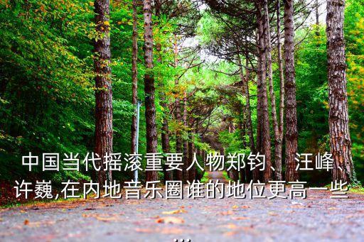 中國當(dāng)代搖滾重要人物鄭鈞、 汪峰、許巍,在內(nèi)地音樂圈誰的地位更高一些...