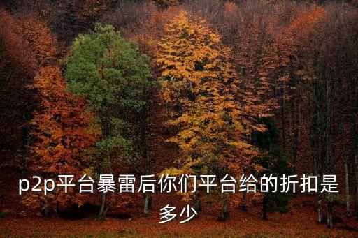 p2p平臺(tái)暴雷后你們平臺(tái)給的折扣是多少