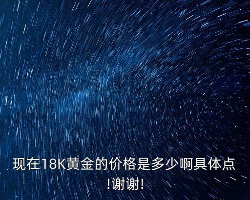 現(xiàn)在18K黃金的價(jià)格是多少啊具體點(diǎn)!謝謝!