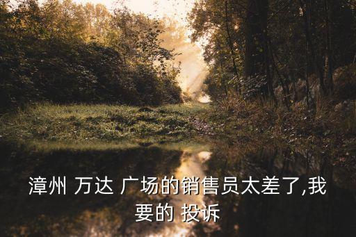 漳州 萬達 廣場的銷售員太差了,我要的 投訴