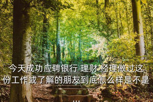 今天成功應(yīng)聘銀行 理財 經(jīng)理做過這份工作或了解的朋友到底怎么樣是不是...