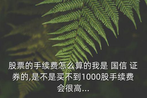 股票的手續(xù)費怎么算的我是 國信 證券的,是不是買不到1000股手續(xù)費會很高...