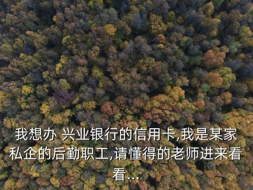 我想辦 興業(yè)銀行的信用卡,我是某家私企的后勤職工,請懂得的老師進來看看...