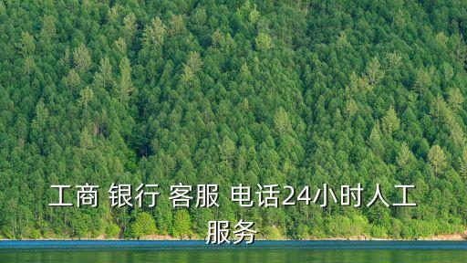 工商 銀行 客服 電話24小時(shí)人工服務(wù)