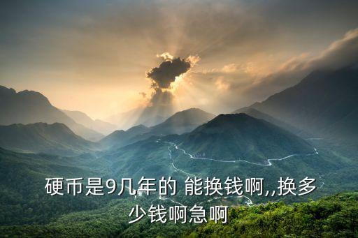 硬幣是9幾年的 能換錢啊,,換多少錢啊急啊