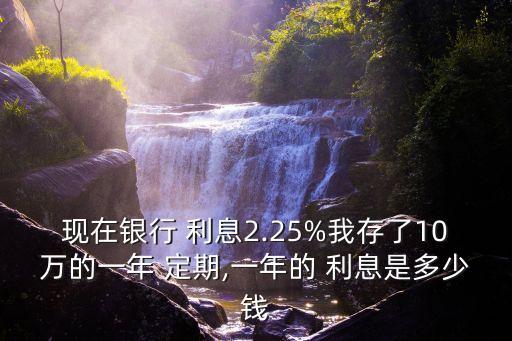現(xiàn)在銀行 利息2.25%我存了10萬的一年 定期,一年的 利息是多少錢