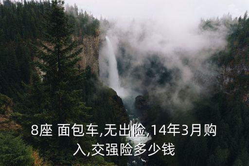 8座 面包車,無出險(xiǎn),14年3月購入,交強(qiáng)險(xiǎn)多少錢