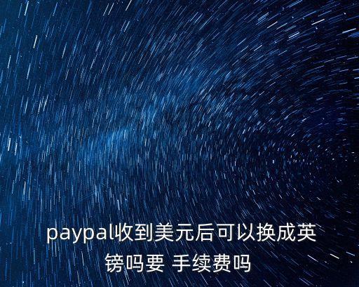  paypal收到美元后可以換成英鎊嗎要 手續(xù)費嗎