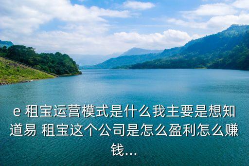e 租寶運(yùn)營模式是什么我主要是想知道易 租寶這個(gè)公司是怎么盈利怎么賺錢...
