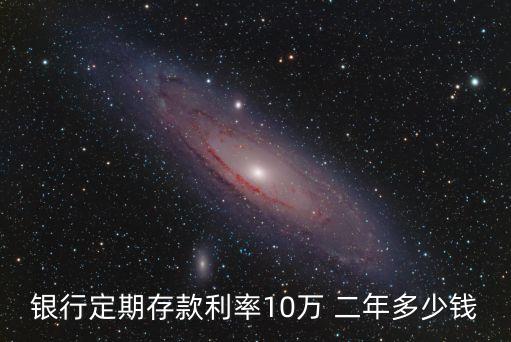 銀行定期存款利率10萬 二年多少錢