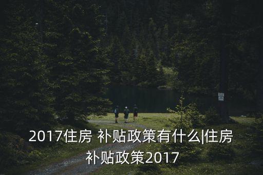 2017住房 補貼政策有什么|住房 補貼政策2017