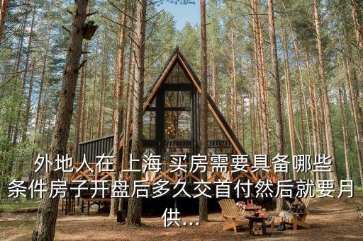  外地人在 上海 買(mǎi)房需要具備哪些條件房子開(kāi)盤(pán)后多久交首付然后就要月供...