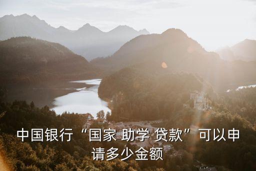 中國銀行“國家 助學(xué) 貸款”可以申請多少金額