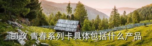 郵政 青春系列卡具體包括什么產(chǎn)品