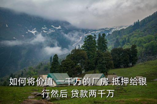 如何將價(jià)值 一千萬的廠房 抵押給銀行然后 貸款兩千萬